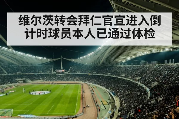 维尔茨转会拜仁官宣进入倒计时球员本人已通过体检
