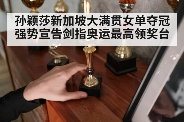 孙颖莎新加坡大满贯女单夺冠强势宣告剑指奥运最高领奖台