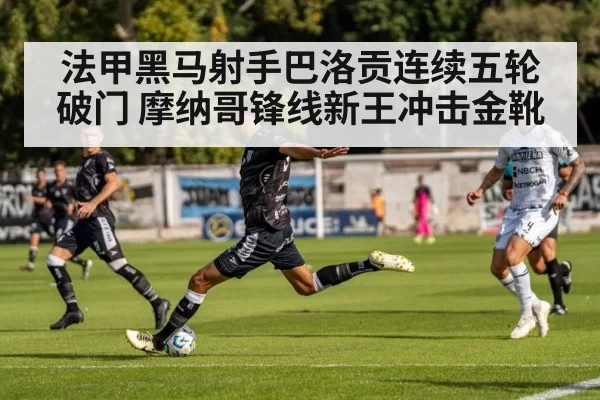 法甲黑马射手巴洛贡连续五轮破门 摩纳哥锋线新王冲击金靴