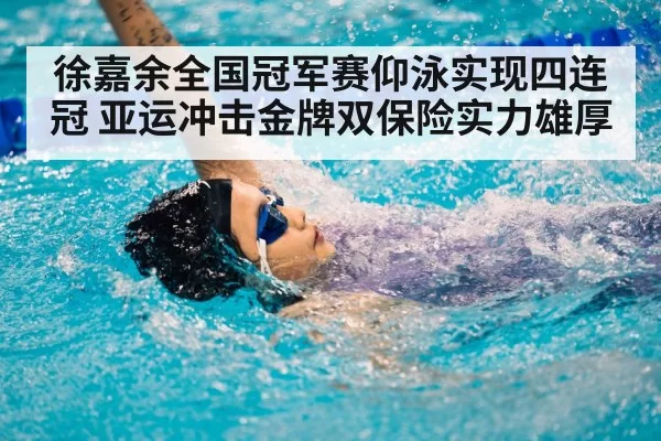 徐嘉余全国冠军赛仰泳实现四连冠 亚运冲击金牌双保险实力雄厚