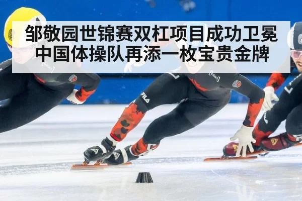 邹敬园世锦赛双杠项目成功卫冕 中国体操队再添一枚宝贵金牌