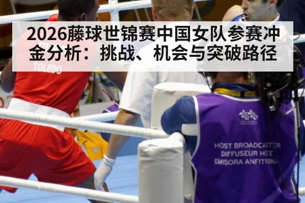 2026藤球世锦赛中国女队参赛冲金分析:挑战、机会与突破路径